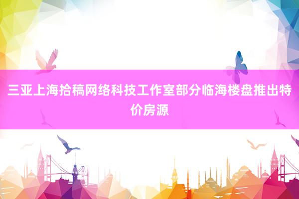 三亚上海拾稿网络科技工作室部分临海楼盘推出特价房源